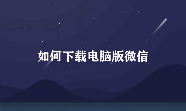如何下载电脑版微信