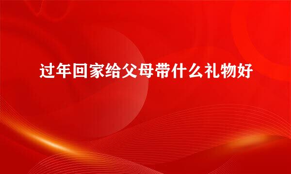 过年回家给父母带什么礼物好