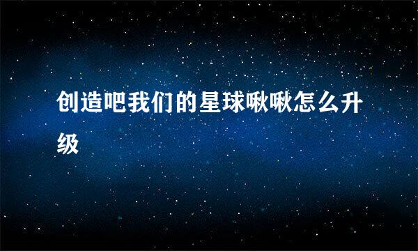 创造吧我们的星球啾啾怎么升级