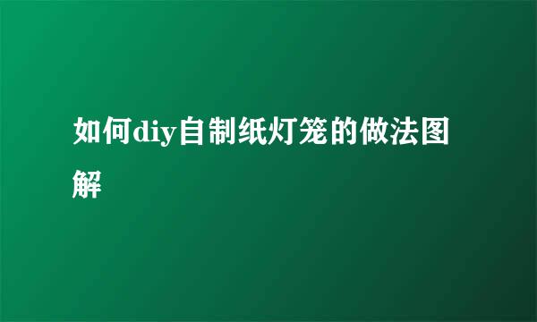 如何diy自制纸灯笼的做法图解