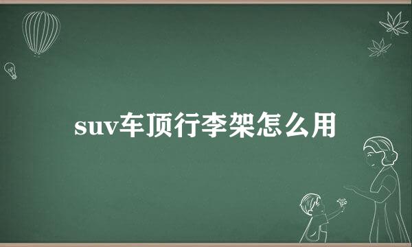 suv车顶行李架怎么用