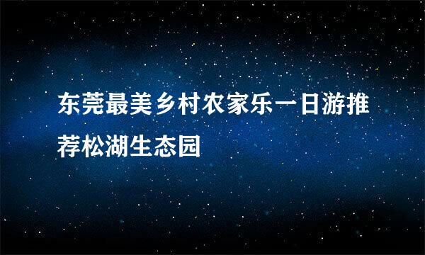 东莞最美乡村农家乐一日游推荐松湖生态园