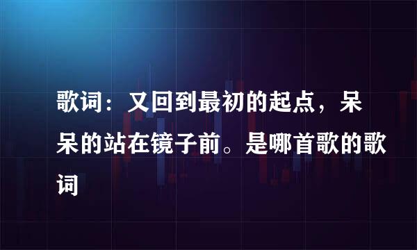 歌词：又回到最初的起点，呆呆的站在镜子前。是哪首歌的歌词