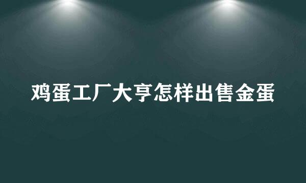 鸡蛋工厂大亨怎样出售金蛋