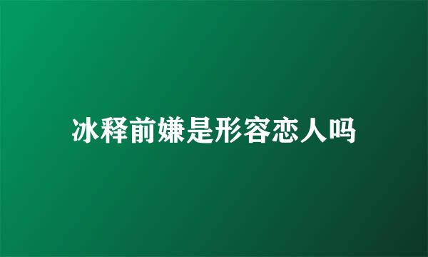 冰释前嫌是形容恋人吗