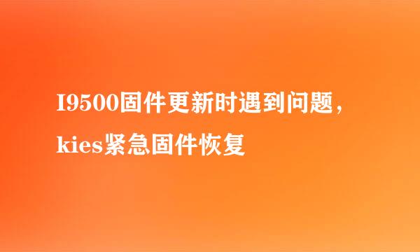 I9500固件更新时遇到问题，kies紧急固件恢复