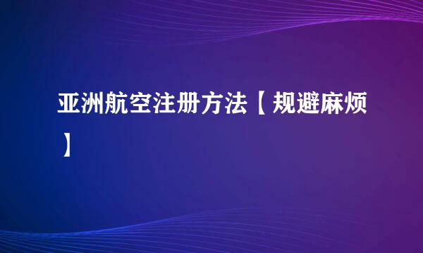 亚洲航空注册方法【规避麻烦】