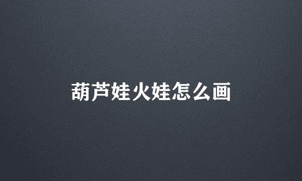 葫芦娃火娃怎么画