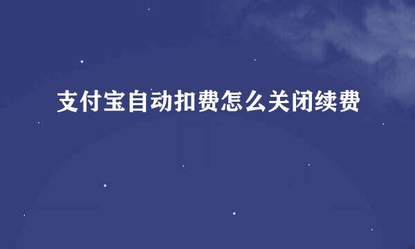 支付宝自动扣费怎么关闭续费