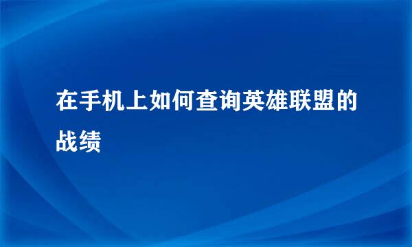 在手机上如何查询英雄联盟的战绩