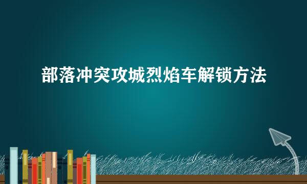 部落冲突攻城烈焰车解锁方法
