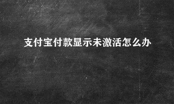 支付宝付款显示未激活怎么办