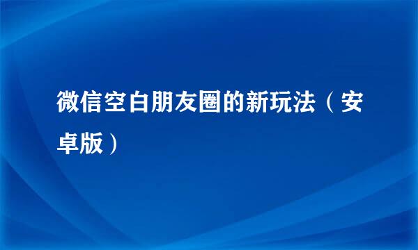 微信空白朋友圈的新玩法（安卓版）