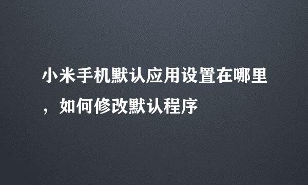 小米手机默认应用设置在哪里，如何修改默认程序