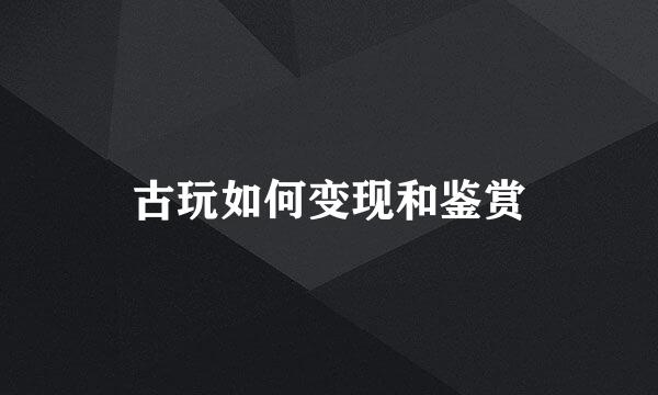 古玩如何变现和鉴赏