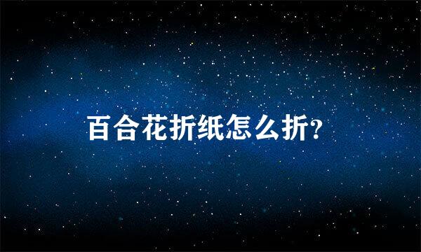 百合花折纸怎么折？