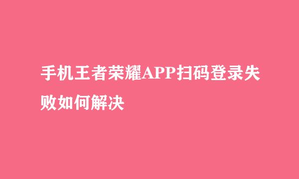 手机王者荣耀APP扫码登录失败如何解决
