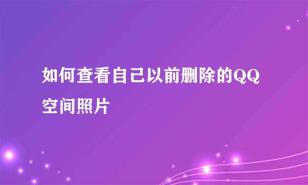 如何查看自己以前删除的QQ空间照片