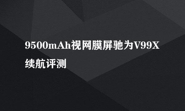 9500mAh视网膜屏驰为V99X续航评测
