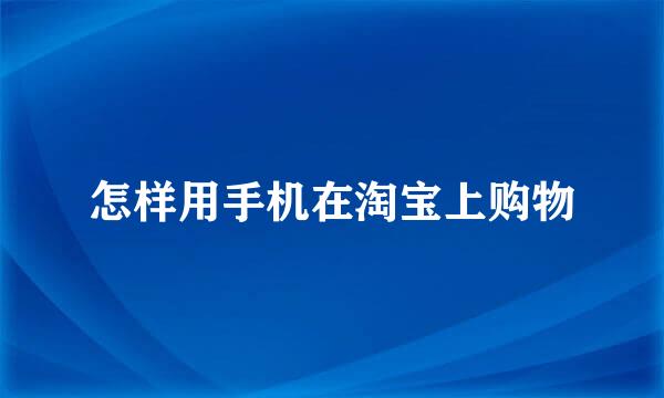 怎样用手机在淘宝上购物