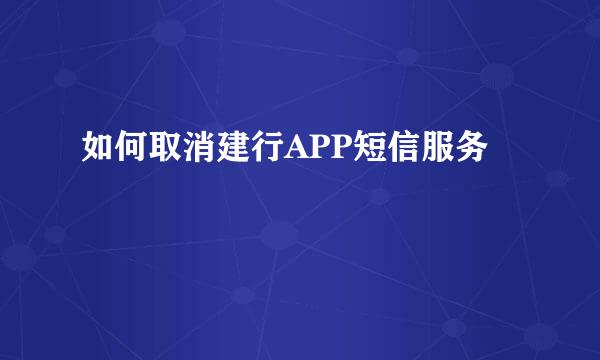 如何取消建行APP短信服务