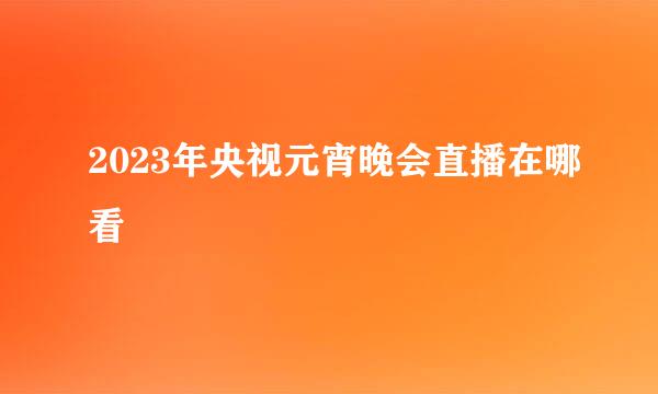 2023年央视元宵晚会直播在哪看