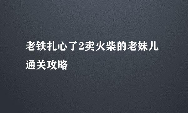 老铁扎心了2卖火柴的老妹儿通关攻略