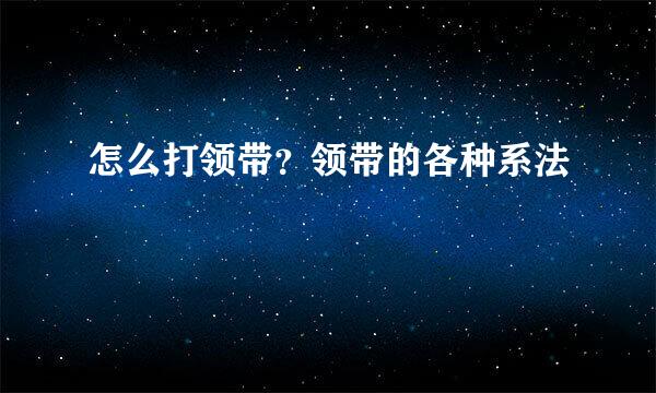 怎么打领带？领带的各种系法