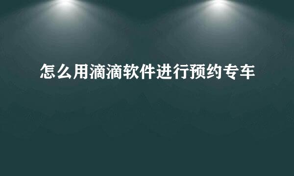 怎么用滴滴软件进行预约专车