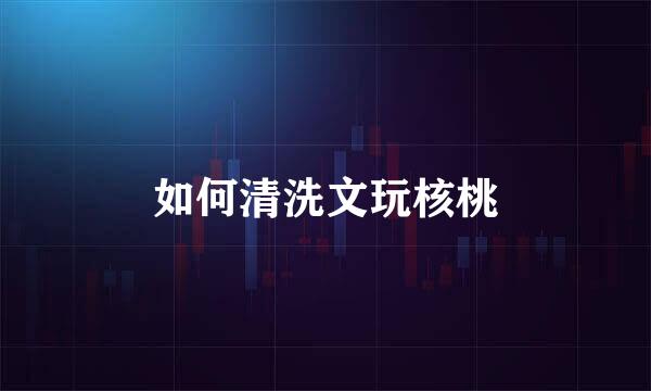如何清洗文玩核桃
