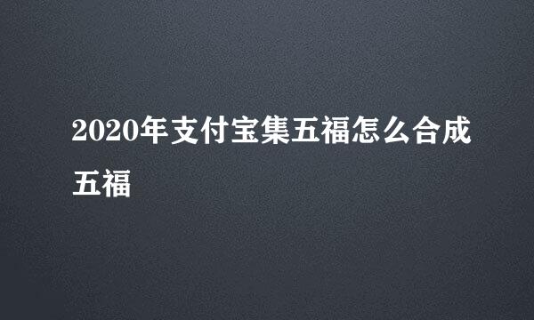 2020年支付宝集五福怎么合成五福