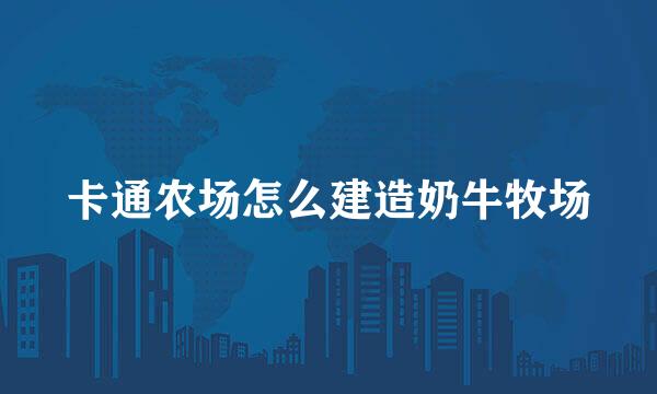 卡通农场怎么建造奶牛牧场