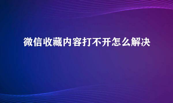微信收藏内容打不开怎么解决