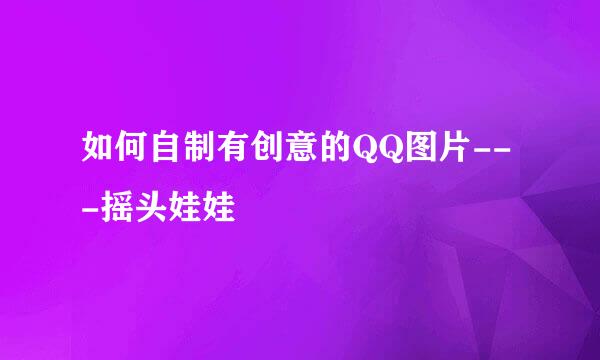 如何自制有创意的QQ图片---摇头娃娃