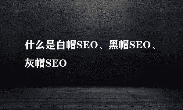 什么是白帽SEO、黑帽SEO、灰帽SEO