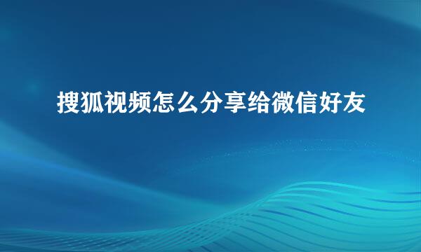 搜狐视频怎么分享给微信好友