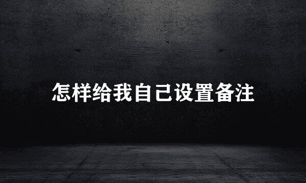 怎样给我自己设置备注