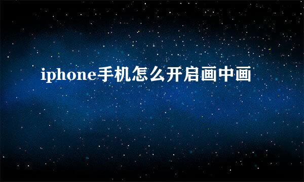 iphone手机怎么开启画中画