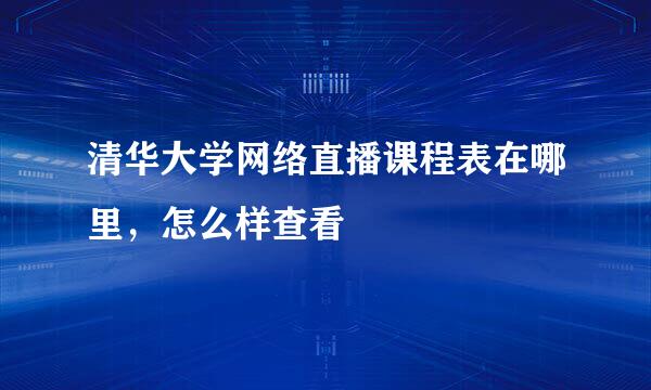 清华大学网络直播课程表在哪里，怎么样查看