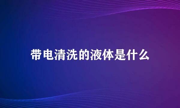 带电清洗的液体是什么