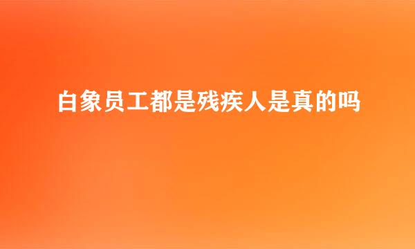 白象员工都是残疾人是真的吗