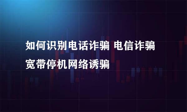 如何识别电话诈骗 电信诈骗 宽带停机网络诱骗