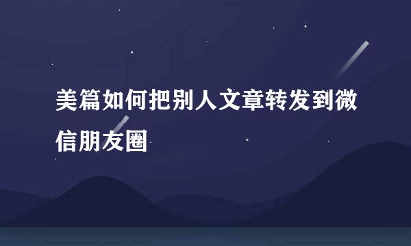 美篇如何把别人文章转发到微信朋友圈