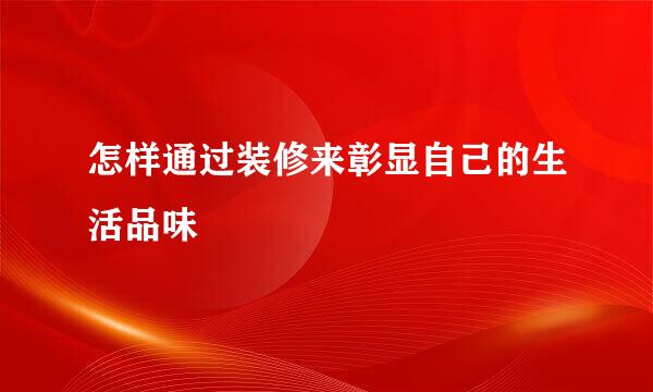 怎样通过装修来彰显自己的生活品味