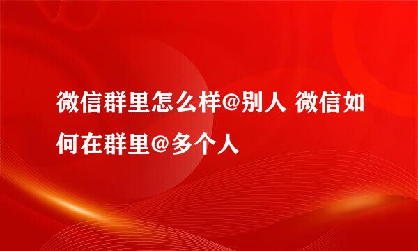 微信群里怎么样@别人 微信如何在群里@多个人