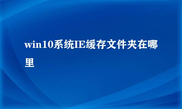 win10系统IE缓存文件夹在哪里