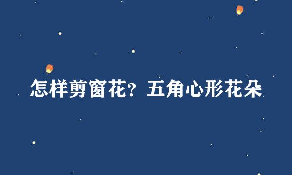 怎样剪窗花？五角心形花朵