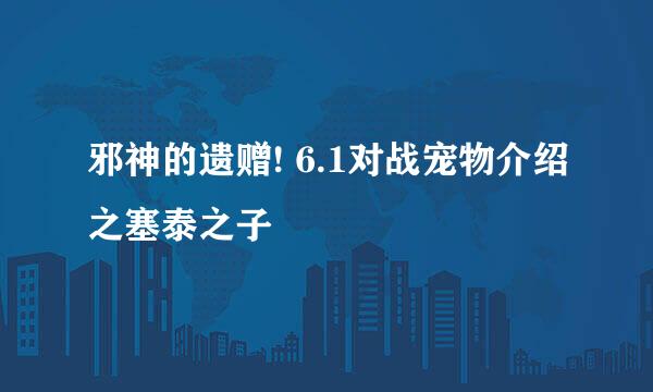 邪神的遗赠! 6.1对战宠物介绍之塞泰之子