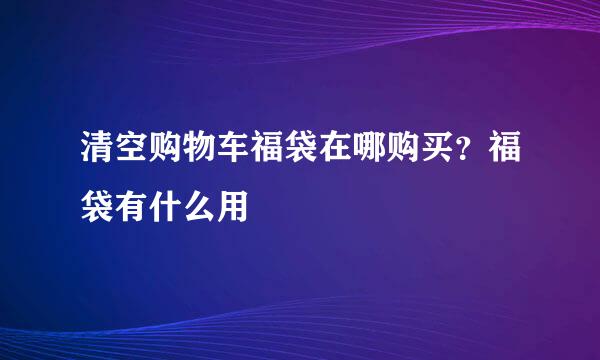 清空购物车福袋在哪购买？福袋有什么用