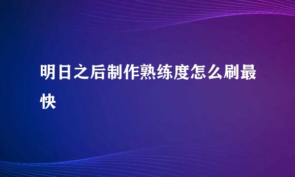 明日之后制作熟练度怎么刷最快